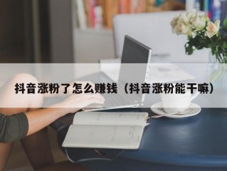 抖音涨粉了怎么赚钱（抖音涨粉能干嘛）
