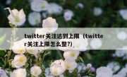 twitter关注达到上限（twitter关注上限怎么整?）