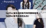 twitter被冻结的帐号如何删除帐号（twitter帐号冻结怎么办）