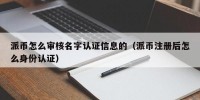 派币怎么审核名字认证信息的（派币注册后怎么身份认证）