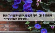 删除了抖音评论别人还能看见吗（抖音里删除了评论对方还能看到吗）