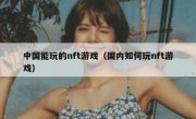 中国能玩的nft游戏（国内如何玩nft游戏）