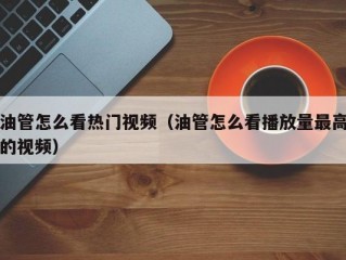 油管怎么看热门视频（油管怎么看播放量最高的视频）