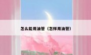 怎么能用油管（怎样用油管）
