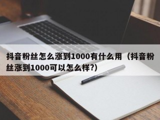 抖音粉丝怎么涨到1000有什么用（抖音粉丝涨到1000可以怎么样?）