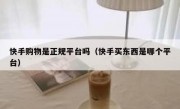 快手购物是正规平台吗（快手买东西是哪个平台）