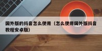 国外版的抖音怎么使用（怎么使用国外版抖音教程安卓版）