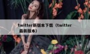twitter新版本下载（twitter 最新版本）
