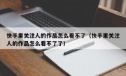 快手里关注人的作品怎么看不了（快手里关注人的作品怎么看不了了）