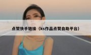 点赞快手链接（ks作品点赞自助平台）