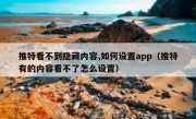推特看不到隐藏内容,如何设置app（推特有的内容看不了怎么设置）