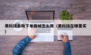 黑科技自助下单商城怎么用（黑科技在哪里买）