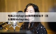电脑上instagram如何删除帖子（怎么删除instagram）