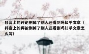 抖音上的评论删掉了别人还看到吗知乎文章（抖音上的评论删掉了别人还看到吗知乎文章怎么写）