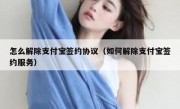 怎么解除支付宝签约协议（如何解除支付宝签约服务）