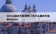 tiktok国内不能用吗（为什么国内不能用tiktok）