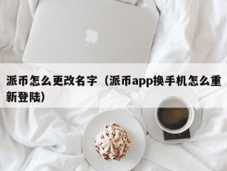 派币怎么更改名字（派币app换手机怎么重新登陆）