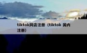 tiktok网店注册（tiktok 国内注册）
