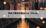 如何下载海外版tiktok（tiktok）