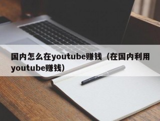 国内怎么在youtube赚钱（在国内利用youtube赚钱）
