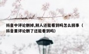 抖音中评论删掉,别人还能看到吗怎么回事（抖音里评论删了还能看到吗）