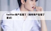 twitter用户出错了（推特用户出错了重试）
