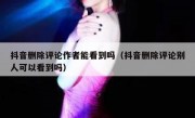 抖音删除评论作者能看到吗（抖音删除评论别人可以看到吗）
