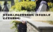 快手给别人评论点赞有限制吗（快手给别人评论点赞有限制吗）