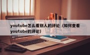 youtube怎么看别人的评论（如何查看youtube的评论）
