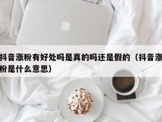 抖音涨粉有好处吗是真的吗还是假的（抖音涨粉是什么意思）