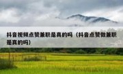 抖音视频点赞兼职是真的吗（抖音点赞做兼职是真的吗）