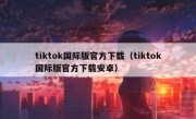 tiktok国际版官方下载（tiktok国际版官方下载安卓）