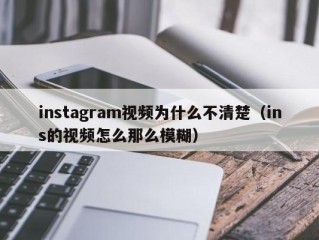 instagram视频为什么不清楚（ins的视频怎么那么模糊）