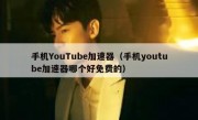 手机YouTube加速器（手机youtube加速器哪个好免费的）