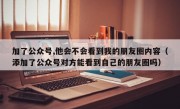 加了公众号,他会不会看到我的朋友圈内容（添加了公众号对方能看到自己的朋友圈吗）