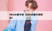tiktok看不到（tiktok看不到评论）