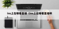 ins上在哪看直播（ins上在哪看直播啊）