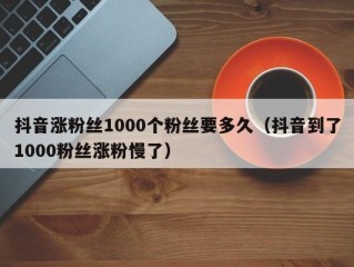 抖音涨粉丝1000个粉丝要多久（抖音到了1000粉丝涨粉慢了）