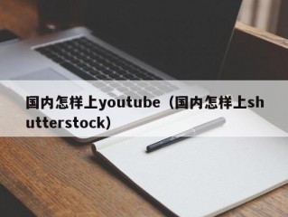 国内怎样上youtube（国内怎样上shutterstock）