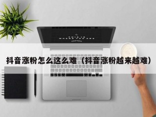 抖音涨粉怎么这么难（抖音涨粉越来越难）