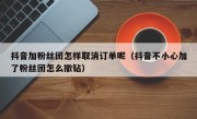 抖音加粉丝团怎样取消订单呢（抖音不小心加了粉丝团怎么撤钻）