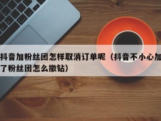 抖音加粉丝团怎样取消订单呢（抖音不小心加了粉丝团怎么撤钻）