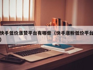 快手低价涨赞平台有哪些（快手涨粉低价平台）