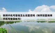 微博手机号登陆怎么设置密码（如何设置微博手机号登录帐号）