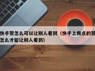 快手赞怎么可以让别人看到（快手上我点的赞怎么才能让别人看到）