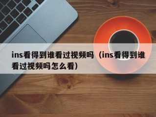ins看得到谁看过视频吗（ins看得到谁看过视频吗怎么看）