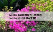 twitter最新版本官方下载2023（twitter2020老版本下载）