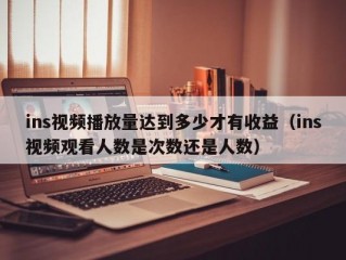 ins视频播放量达到多少才有收益（ins视频观看人数是次数还是人数）