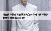 抖音国际版点赞容易消失怎么办呀（国际版抖音点赞数1k是多少赞）