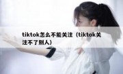 tiktok怎么不能关注（tiktok关注不了别人）